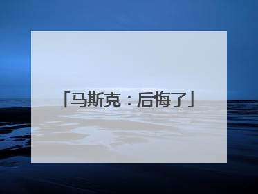 马斯克：后悔了