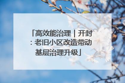 高效能治理｜开封：老旧小区改造带动基层治理升级