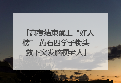 高考结束就上“好人榜” 黄石四学子街头救下突发脑梗老人