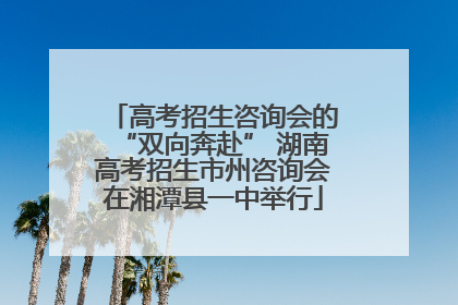 高考招生咨询会的“双向奔赴” 湖南高考招生市州咨询会在湘潭县一中举行