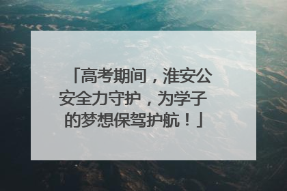 高考期间，淮安公安全力守护，为学子的梦想保驾护航！