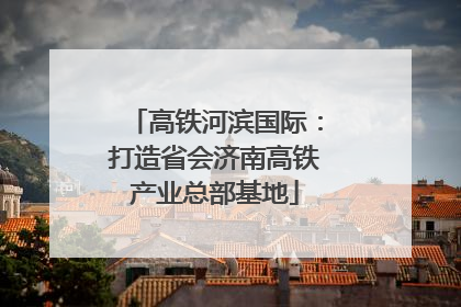 高铁河滨国际：打造省会济南高铁产业总部基地