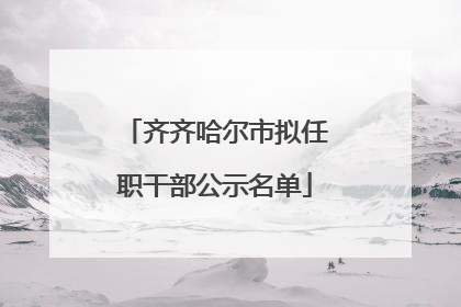 齐齐哈尔市拟任职干部公示名单