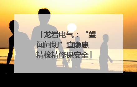 龙岩电气：“望闻问切”查隐患 精检精修保安全