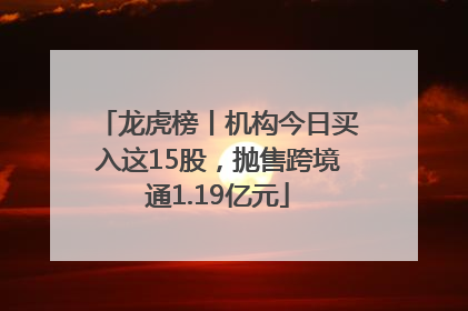龙虎榜丨机构今日买入这15股，抛售跨境通1.19亿元