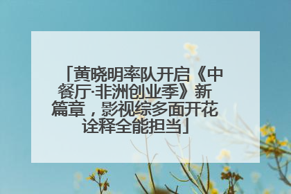 黄晓明率队开启《中餐厅·非洲创业季》新篇章，影视综多面开花诠释全能担当