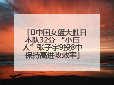 ﻿中国女篮大胜日本队32分 “小巨人”张子宇9投8中保持高进攻效率