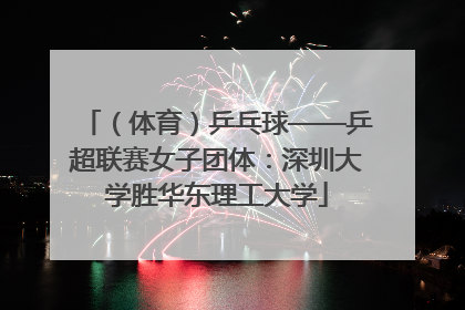 （体育）乒乓球——乒超联赛女子团体：深圳大学胜华东理工大学