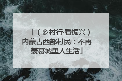 （乡村行·看振兴）内蒙古西部村民：不再羡慕城里人生活