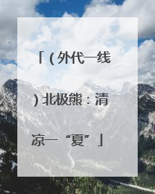 （外代一线）北极熊：清凉一“夏”