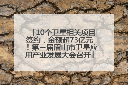 10个卫星相关项目签约，金额超73亿元！第三届眉山市卫星应用产业发展大会召开
