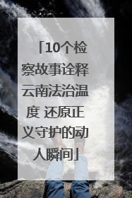 10个检察故事诠释云南法治温度 还原正义守护的动人瞬间