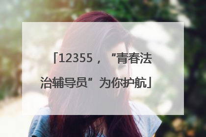 12355，“青春法治辅导员”为你护航