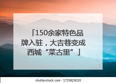 150余家特色品牌入驻，大吉巷变成西城“菜古里”