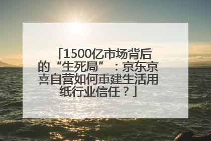 1500亿市场背后的“生死局”：京东京喜自营如何重建生活用纸行业信任？