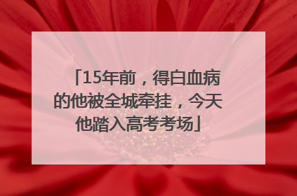 15年前，得白血病的他被全城牵挂，今天他踏入高考考场