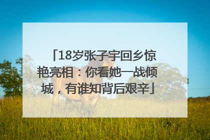 18岁张子宇回乡惊艳亮相：你看她一战倾城，有谁知背后艰辛