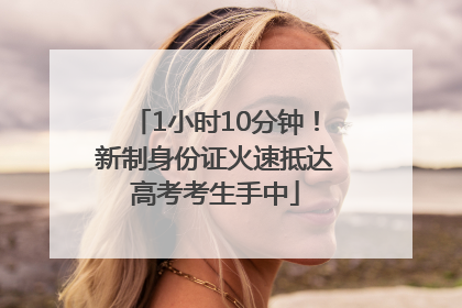 1小时10分钟！新制身份证火速抵达高考考生手中
