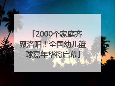 2000个家庭齐聚洛阳！全国幼儿篮球嘉年华将启幕
