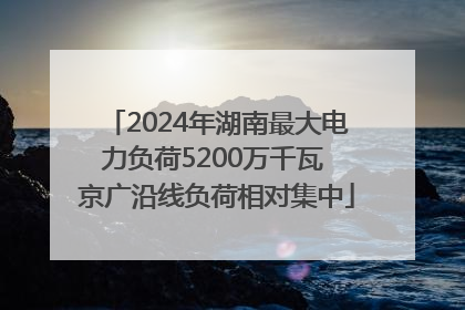 2024年湖南最大电力负荷5200万千瓦 京广沿线负荷相对集中