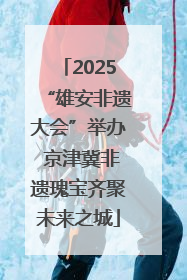 2025“雄安非遗大会”举办 京津冀非遗瑰宝齐聚未来之城