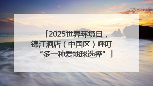 2025世界环境日，锦江酒店（中国区）呼吁“多一种爱地球选择”