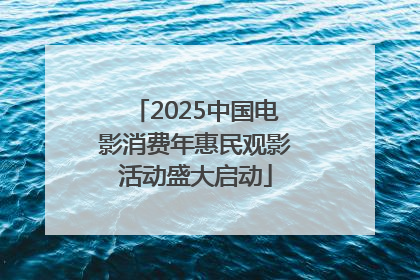 2025中国电影消费年惠民观影活动盛大启动