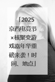 2025京西电竞节×核聚变游戏嘉年华重磅来袭！时间、地点