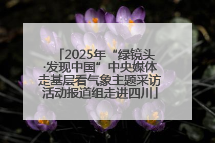 2025年“绿镜头·发现中国”中央媒体走基层看气象主题采访活动报道组走进四川