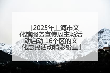 2025年上海市文化馆服务宣传周主场活动启动 16个区的文化惠民活动精彩纷呈