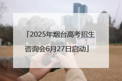 2025年烟台高考招生咨询会6月27日启动