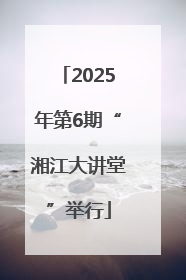 2025年第6期“湘江大讲堂”举行