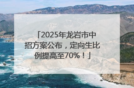 2025年龙岩市中招方案公布，定向生比例提高至70%！