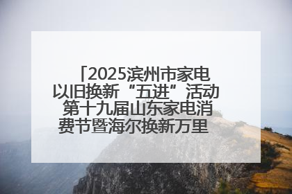 2025滨州市家电以旧换新“五进”活动 第十九届山东家电消费节暨海尔换新万里 行山东站全面启动