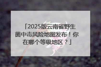 2025版云南省野生菌中毒风险地图发布！你在哪个等级地区？