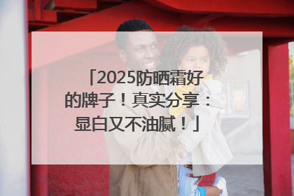 2025防晒霜好的牌子！真实分享：显白又不油腻！