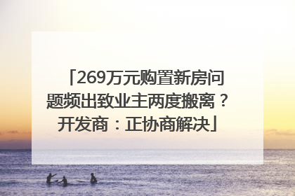 269万元购置新房问题频出致业主两度搬离？开发商：正协商解决