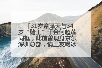 31岁章泽天与34岁“赌王”千金何超莲同框，此前曾现身京东深圳总部，请工友喝冰饮，点了300多杯