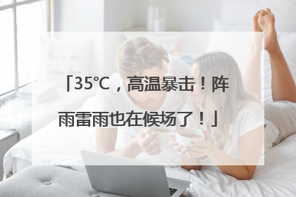 35℃，高温暴击！阵雨雷雨也在候场了！