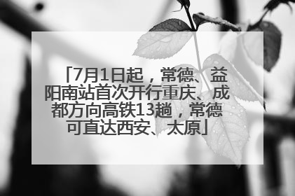 7月1日起，常德、益阳南站首次开行重庆、成都方向高铁13趟，常德可直达西安、太原