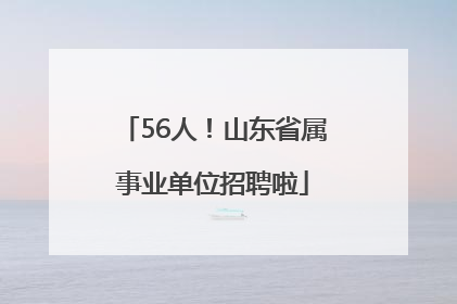 56人！山东省属事业单位招聘啦