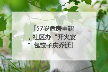 57岁危房重建，社区办“开火宴”包饺子庆乔迁