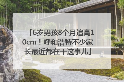 6岁男孩8个月追高10cm！呼和浩特不少家长最近都在干这事儿