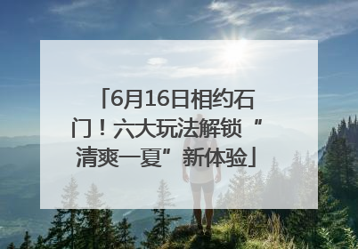 6月16日相约石门！六大玩法解锁“清爽一夏”新体验