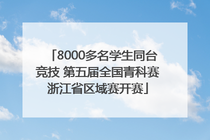 8000多名学生同台竞技 第五届全国青科赛浙江省区域赛开赛