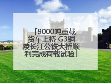 9000吨重载货车上桥 G3铜陵长江公铁大桥顺利完成荷载试验