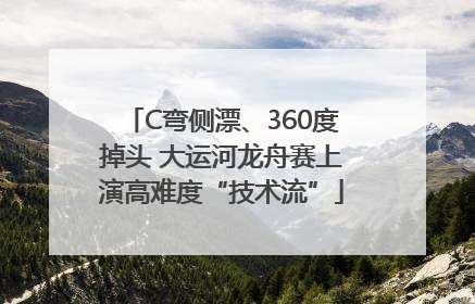 C弯侧漂、360度掉头 大运河龙舟赛上演高难度“技术流”