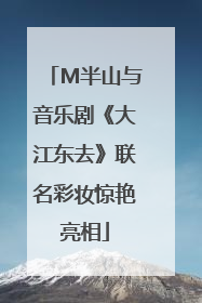 M半山与音乐剧《大江东去》联名彩妆惊艳亮相