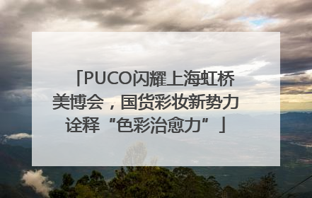 PUCO闪耀上海虹桥美博会，国货彩妆新势力诠释“色彩治愈力”