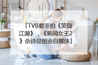 TVB要重拍《笑傲江湖》，《新闻女王2》佘诗曼创业自媒体